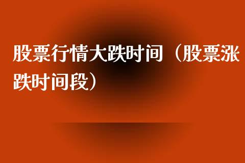 股票行情大跌时间（股票涨跌时间段）_https://www.kuaijiepai.net_新股新闻_第1张