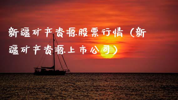 新疆矿产资源股票行情（新疆矿产资源上市公司）_https://www.kuaijiepai.net_国际股建_第1张