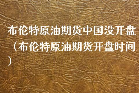布伦特原油期货中国没开盘（布伦特原油期货开盘时间）_https://www.kuaijiepai.net_国际期货_第1张