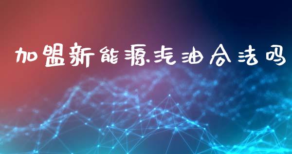 加盟新能源汽油合法吗_https://www.kuaijiepai.net_期货在线_第1张
