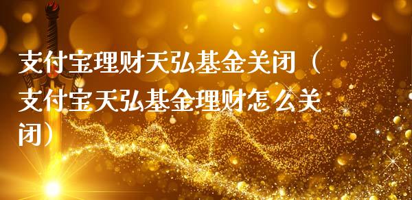 支付宝理财天弘基金关闭（支付宝天弘基金理财怎么关闭）_https://www.kuaijiepai.net_期货理财_第1张