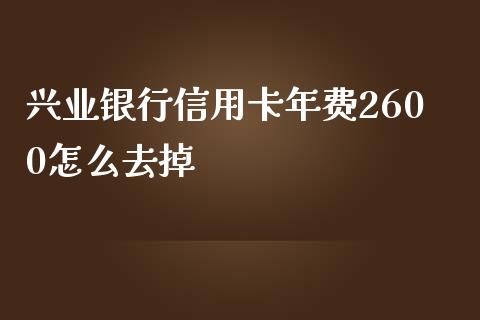 兴业银行信用卡年费2600怎么去掉_https://www.kuaijiepai.net_新股新闻_第1张