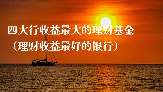四大行收益最大的理财基金（理财收益最好的银行）_https://www.kuaijiepai.net_期货理财_第1张