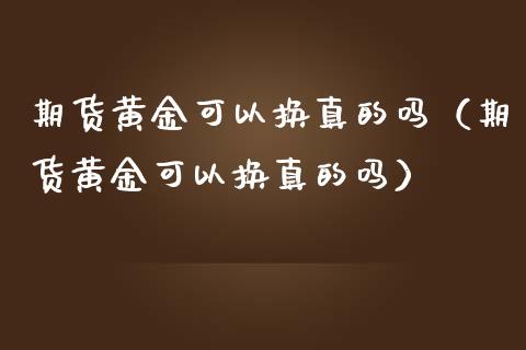 期货黄金可以换真的吗（期货黄金可以换真的吗）_https://www.kuaijiepai.net_期货资讯_第1张