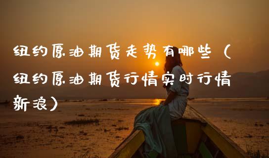 纽约原油期货走势有哪些（纽约原油期货行情实时行情新浪）_https://www.kuaijiepai.net_国际期货_第1张