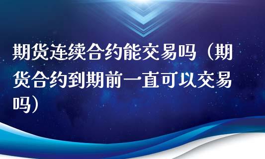 期货连续合约能交易吗（期货合约到期前一直可以交易吗）_https://www.kuaijiepai.net_期货资讯_第1张