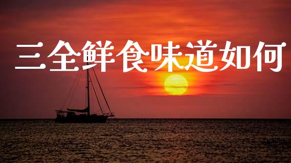 三全鲜食味道如何_https://www.kuaijiepai.net_国际股建_第1张