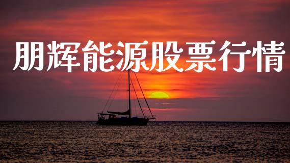 朋辉能源股票行情_https://www.kuaijiepai.net_股票理论_第1张