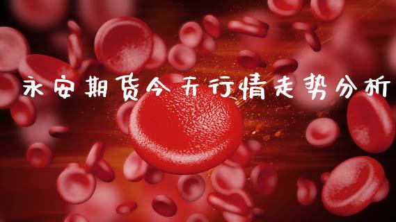 永安期货今天行情走势分析_https://www.kuaijiepai.net_期货在线_第1张