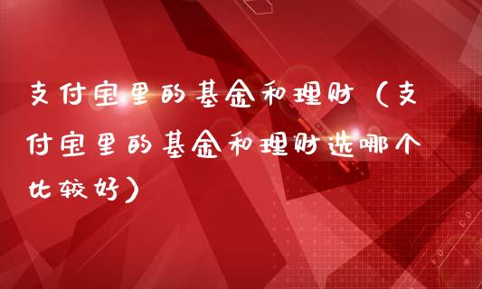 支付宝里的基金和理财（支付宝里的基金和理财选哪个比较好）_https://www.kuaijiepai.net_期货理财_第1张