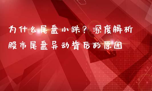 为什么尾盘小跌？深度解析股市尾盘异动背后的原因_https://www.kuaijiepai.net_国际股建_第1张