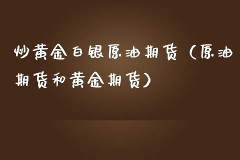 炒黄金白银原油期货（原油期货和黄金期货）_https://www.kuaijiepai.net_国际期货_第1张