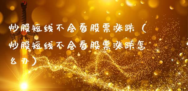炒股短线不会看股票涨跌（炒股短线不会看股票涨跌怎么办）_https://www.kuaijiepai.net_股票理论_第1张