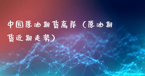 中国原油期货离岸（原油期货近期走势）_https://www.kuaijiepai.net_国际期货_第1张