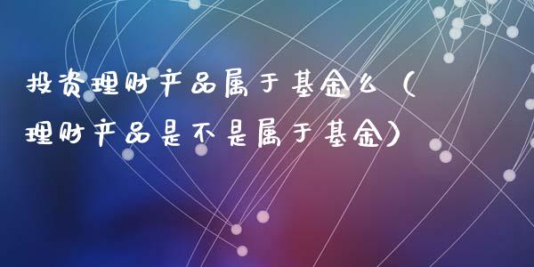 投资理财产品属于基金么（理财产品是不是属于基金）_https://www.kuaijiepai.net_投资理财_第1张