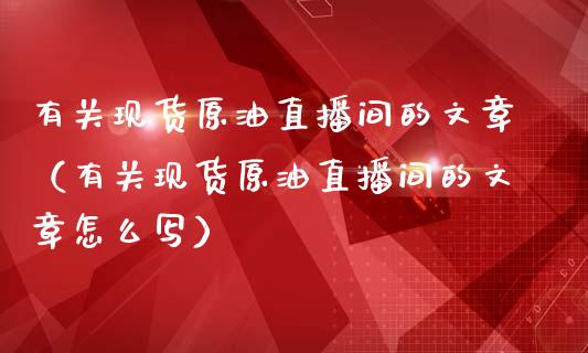 有关现货原油直播间的文章（有关现货原油直播间的文章怎么写）_https://www.kuaijiepai.net_期货在线_第1张
