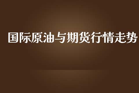 国际原油与期货行情走势_https://www.kuaijiepai.net_期货资讯_第1张