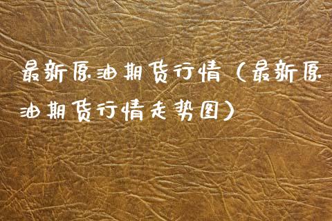 最新原油期货行情（最新原油期货行情走势图）_https://www.kuaijiepai.net_国际期货_第1张