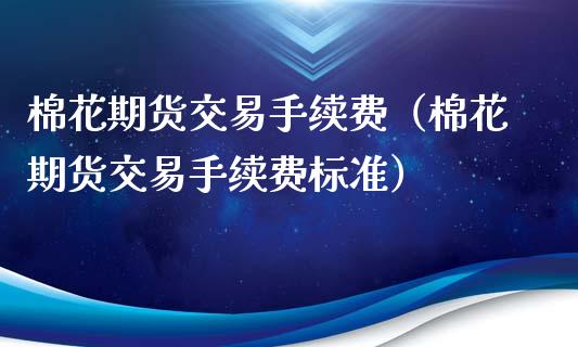 棉花期货交易手续费（棉花期货交易手续费标准）_https://www.kuaijiepai.net_期货资讯_第1张