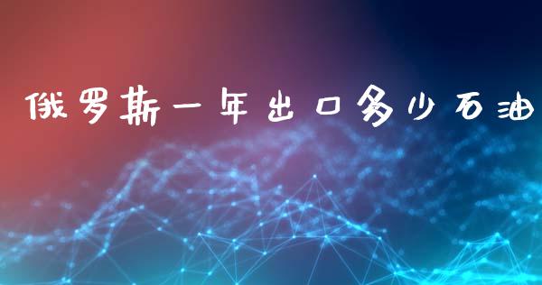 俄罗斯一年出口多少石油_https://www.kuaijiepai.net_期货在线_第1张