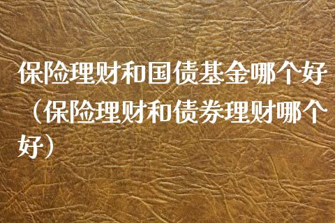 保险理财和国债基金哪个好（保险理财和债券理财哪个好）_https://www.kuaijiepai.net_投资理财_第1张