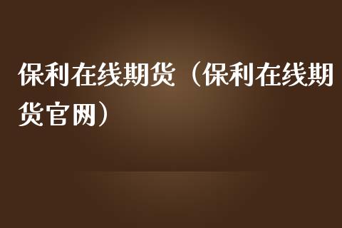 保利在线期货（保利在线期货官网）_https://www.kuaijiepai.net_期货在线_第1张