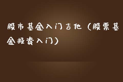 股市基金入门吉他（股票基金投资入门）_https://www.kuaijiepai.net_投资理财_第1张