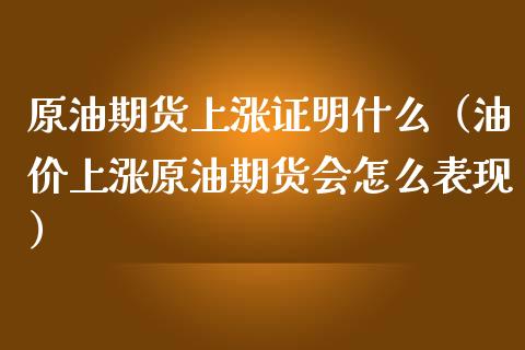 原油期货上涨证明什么（油价上涨原油期货会怎么表现）_https://www.kuaijiepai.net_期货资讯_第1张