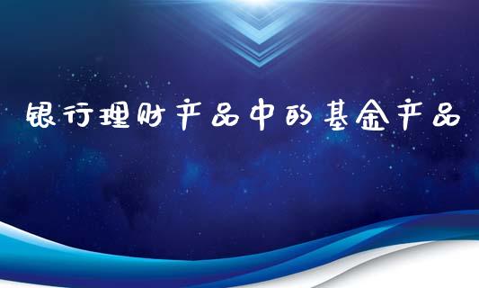 银行理财产品中的基金产品_https://www.kuaijiepai.net_期货理财_第1张