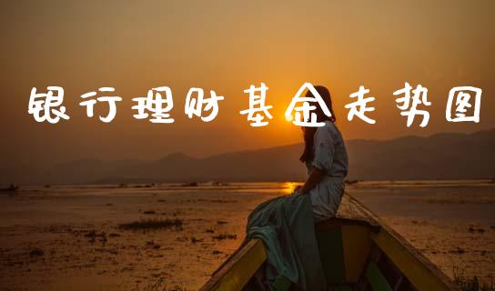银行理财基金走势图_https://www.kuaijiepai.net_投资理财_第1张