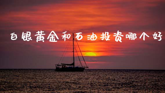 白银黄金和石油投资哪个好_https://www.kuaijiepai.net_国际股建_第1张