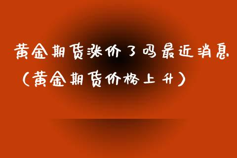 黄金期货涨价了吗最近消息（黄金期货价格上升）_https://www.kuaijiepai.net_期货资讯_第1张