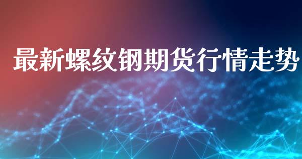 最新螺纹钢期货行情走势_https://www.kuaijiepai.net_国际期货_第1张