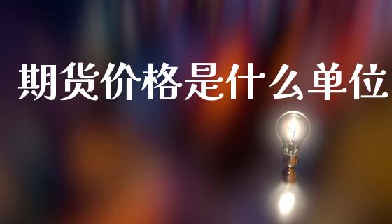 期货价格是什么单位_https://www.kuaijiepai.net_投资理财_第1张