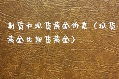 期货和现货黄金价差（现货黄金比期货黄金）_https://www.kuaijiepai.net_国际期货_第1张