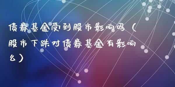 债券基金受到股市影响吗（股市下跌对债券基金有影响么）_https://www.kuaijiepai.net_期货理财_第1张