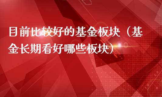 目前比较好的基金板块（基金长期看好哪些板块）_https://www.kuaijiepai.net_投资理财_第1张