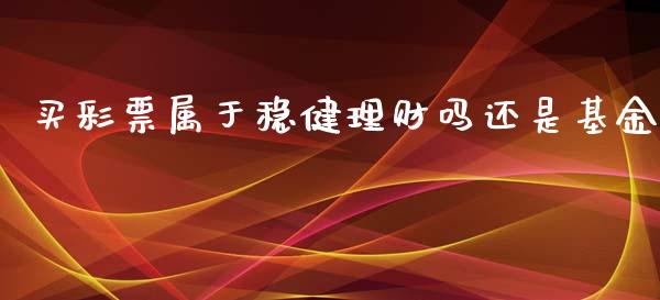 买彩票属于稳健理财吗还是基金_https://www.kuaijiepai.net_投资理财_第1张