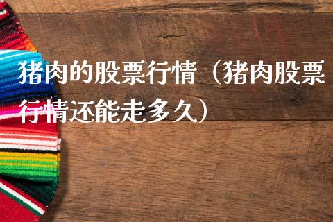 猪肉的股票行情（猪肉股票行情还能走多久）_https://www.kuaijiepai.net_新股新闻_第1张