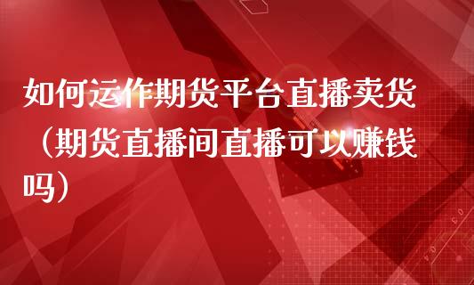 如何运作期货平台直播卖货（期货直播间直播可以赚钱吗）_https://www.kuaijiepai.net_期货在线_第1张