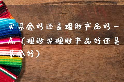 买基金好还是理财产品好一点（理财买理财产品好还是基金好）_https://www.kuaijiepai.net_期货理财_第1张