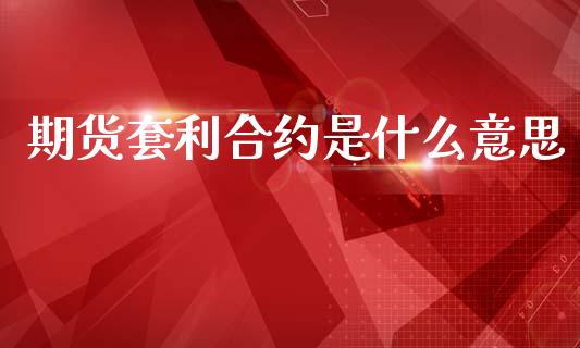 期货套利合约是什么意思_https://www.kuaijiepai.net_国际期货_第1张