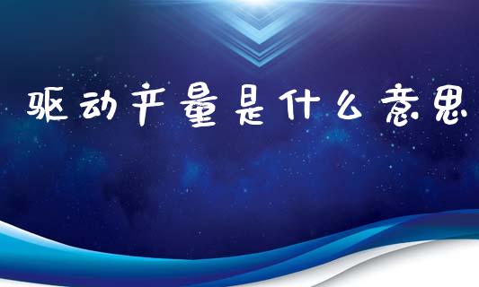 驱动产量是什么意思_https://www.kuaijiepai.net_投资理财_第1张