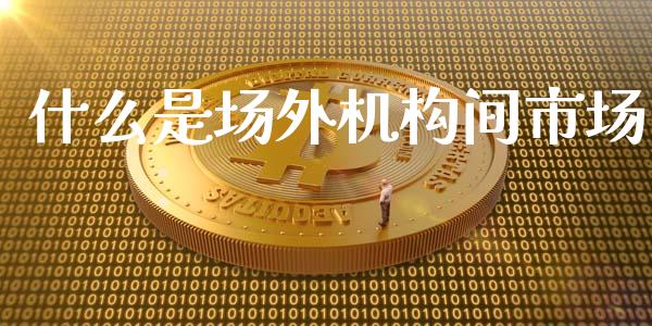 什么是场外机构间市场_https://www.kuaijiepai.net_期货理财_第1张