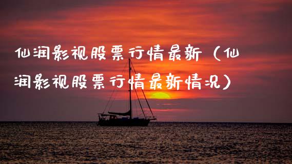 仙润影视股票行情最新（仙润影视股票行情最新情况）_https://www.kuaijiepai.net_新股新闻_第1张