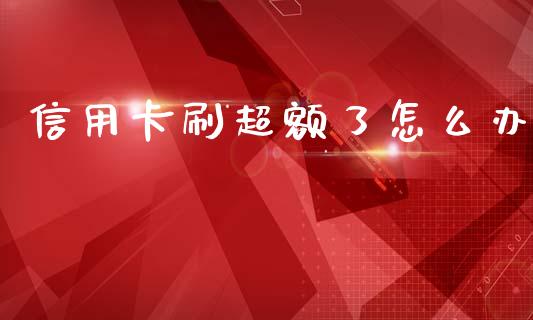 信用卡刷超额了怎么办_https://www.kuaijiepai.net_期货资讯_第1张