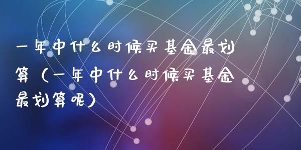 一年中什么时候买基金最划算（一年中什么时候买基金最划算呢）_https://www.kuaijiepai.net_期货理财_第1张