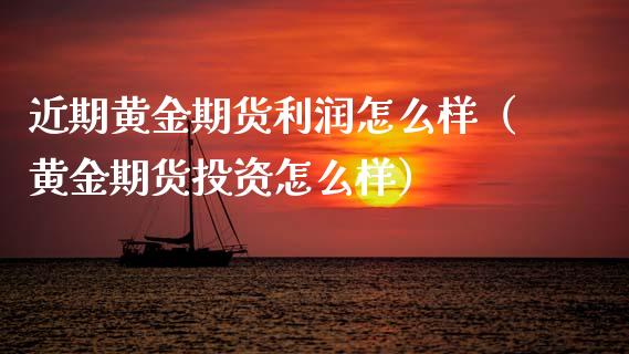 近期黄金期货利润怎么样（黄金期货投资怎么样）_https://www.kuaijiepai.net_国际期货_第1张