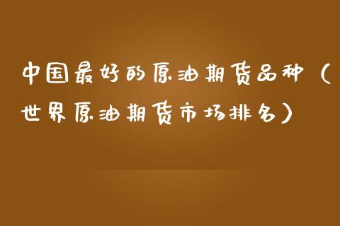 中国最好的原油期货品种（世界原油期货市场排名）_https://www.kuaijiepai.net_国际期货_第1张