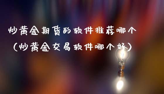炒黄金期货的软件推荐哪个（炒黄金交易软件哪个好）_https://www.kuaijiepai.net_国际期货_第1张